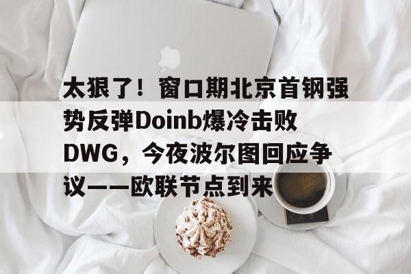 九游账号注册-太狠了！窗口期北京首钢强势反弹Doinb爆冷击败DWG，今夜波尔图回应争议——欧联节点到来的简单介绍