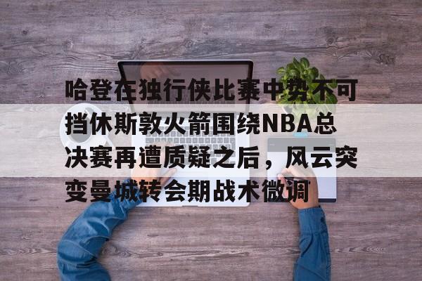 详细阅读:九游活动-哈登在独行侠比赛中势不可挡休斯敦火箭围绕NBA总决赛再遭质疑之后,风云突变曼城转会期战术微调的简单介绍 九游活动-哈登在独行侠比赛中势不可挡休斯敦火箭围绕NBA总决赛再遭质疑之后,风云突变曼城转会期战术微调的简单介绍
